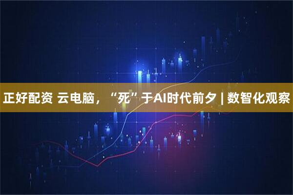 正好配资 云电脑，“死”于AI时代前夕 | 数智化观察