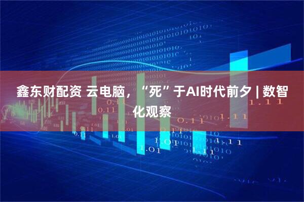 鑫东财配资 云电脑，“死”于AI时代前夕 | 数智化观察