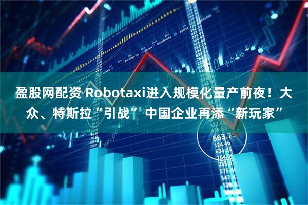 盈股网配资 Robotaxi进入规模化量产前夜！大众、特斯拉“引战” 中国企业再添“新玩家”