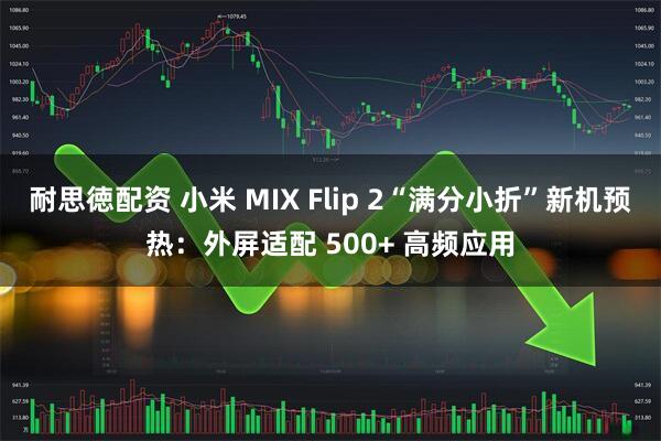 耐思徳配资 小米 MIX Flip 2“满分小折”新机预热：外屏适配 500+ 高频应用
