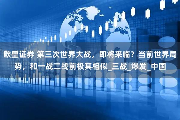 欧皇证券 第三次世界大战，即将来临？当前世界局势，和一战二战前极其相似_三战_爆发_中国