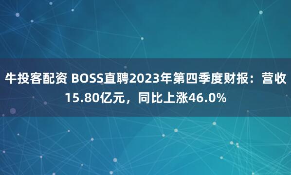 牛投客配资 BOSS直聘2023年第四季度财报：营收15.80亿元，同比上涨46.0%