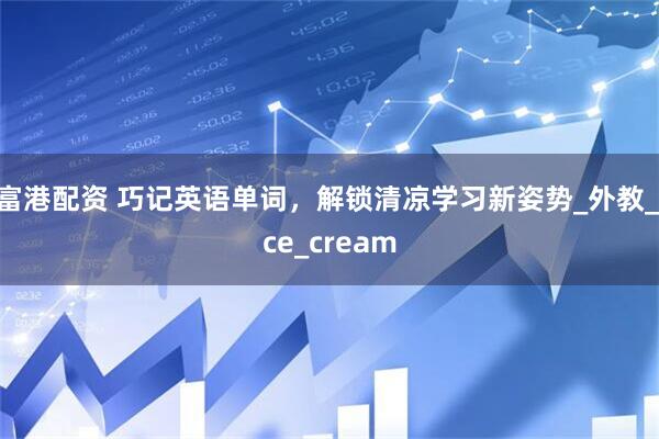 富港配资 巧记英语单词，解锁清凉学习新姿势_外教_ice_cream