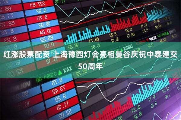 红涨股票配资 上海豫园灯会亮相曼谷庆祝中泰建交50周年