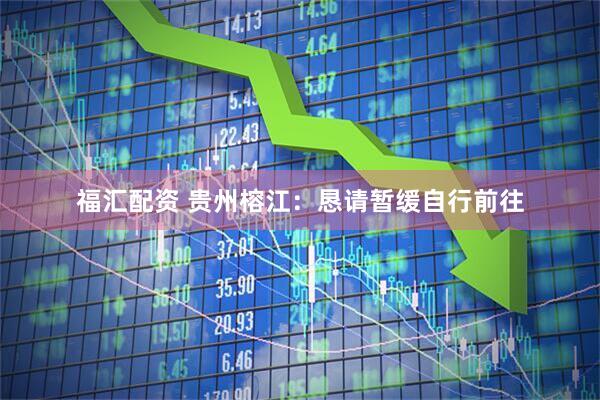 福汇配资 贵州榕江：恳请暂缓自行前往