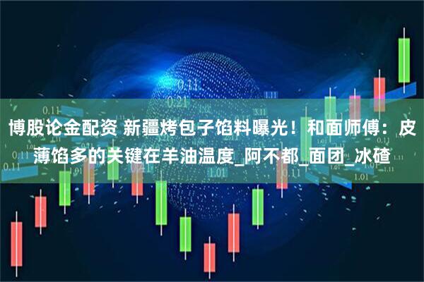 博股论金配资 新疆烤包子馅料曝光！和面师傅：皮薄馅多的关键在羊油温度_阿不都_面团_冰碴