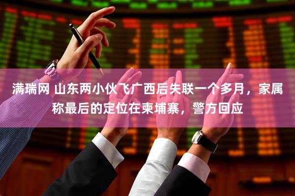 满瑞网 山东两小伙飞广西后失联一个多月，家属称最后的定位在柬埔寨，警方回应