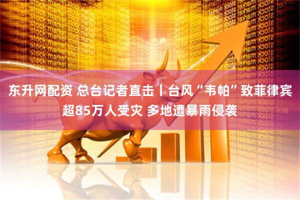 东升网配资 总台记者直击丨台风“韦帕”致菲律宾超85万人受灾 多地遭暴雨侵袭