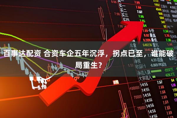 百事达配资 合资车企五年沉浮，拐点已至，谁能破局重生？