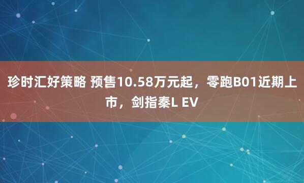珍时汇好策略 预售10.58万元起，零跑B01近期上市，剑指秦L EV