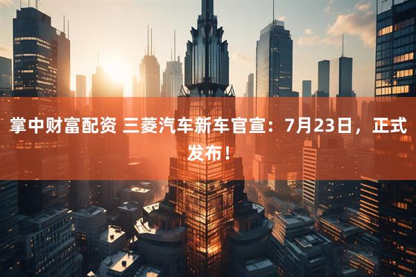 掌中财富配资 三菱汽车新车官宣：7月23日，正式发布！