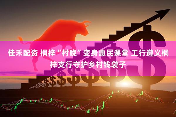 佳禾配资 桐梓“村晚”变身惠民课堂 工行遵义桐梓支行守护乡村钱袋子
