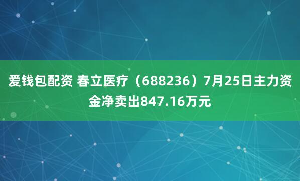 爱钱包配资 春立医疗（688236）7月25日主力资金净卖出847.16万元