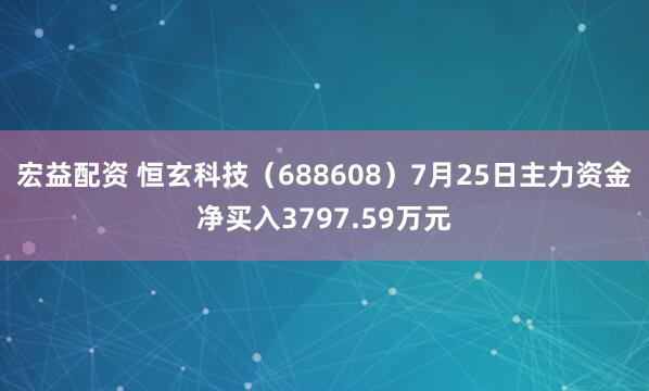 宏益配资 恒玄科技（688608）7月25日主力资金净买入3797.59万元