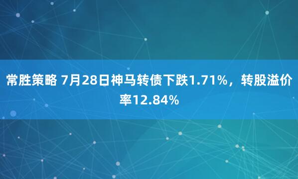 常胜策略 7月28日神马转债下跌1.71%，转股溢价率12.84%