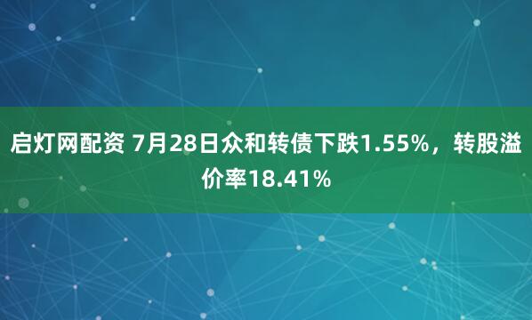 启灯网配资 7月28日众和转债下跌1.55%，转股溢价率18.41%