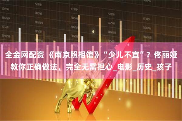 全金网配资 《南京照相馆》“少儿不宜”？佟丽娅教你正确做法，完全无需担心_电影_历史_孩子