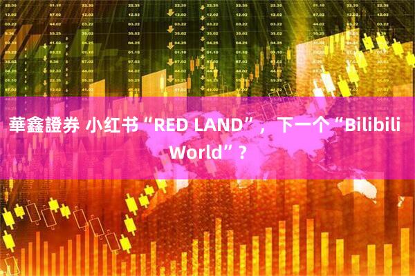 華鑫證券 小红书“RED LAND”，下一个“Bilibili World”？