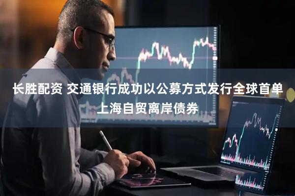 长胜配资 交通银行成功以公募方式发行全球首单上海自贸离岸债券