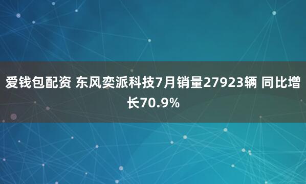 爱钱包配资 东风奕派科技7月销量27923辆 同比增长70.9%