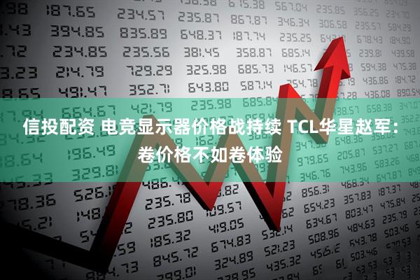 信投配资 电竞显示器价格战持续 TCL华星赵军：卷价格不如卷体验