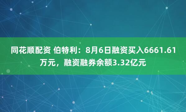 同花顺配资 伯特利：8月6日融资买入6661.61万元，融资融券余额3.32亿元