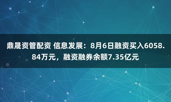 鼎晟资管配资 信息发展：8月6日融资买入6058.84万元，融资融券余额7.35亿元