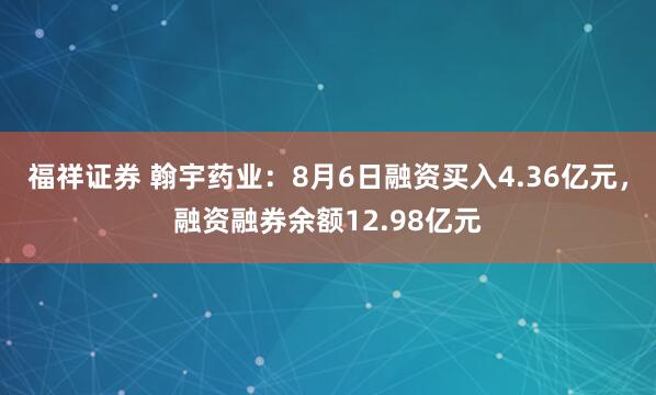 福祥证券 翰宇药业：8月6日融资买入4.36亿元，融资融券余额12.98亿元