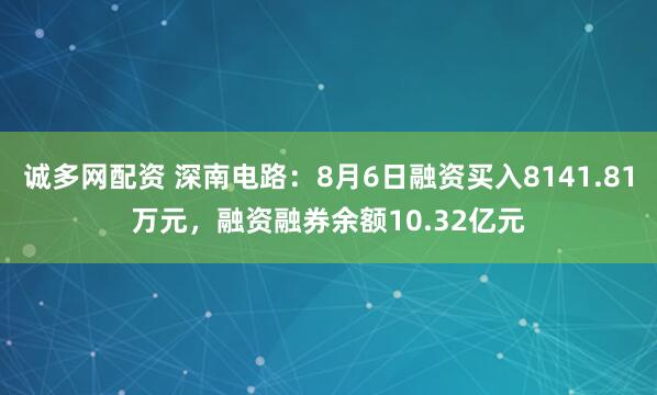 诚多网配资 深南电路：8月6日融资买入8141.81万元，融资融券余额10.32亿元