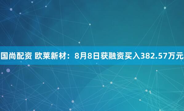 国尚配资 欧莱新材：8月8日获融资买入382.57万元