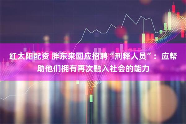 红太阳配资 胖东来回应招聘“刑释人员”：应帮助他们拥有再次融入社会的能力