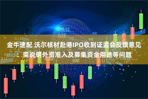 金牛速配 沃尔核材赴港IPO收到证监会反馈意见：需说明外资准入及募集资金用途等问题
