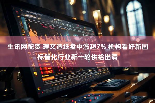 生讯网配资 理文造纸盘中涨超7% 机构看好新国标催化行业新一轮供给出清
