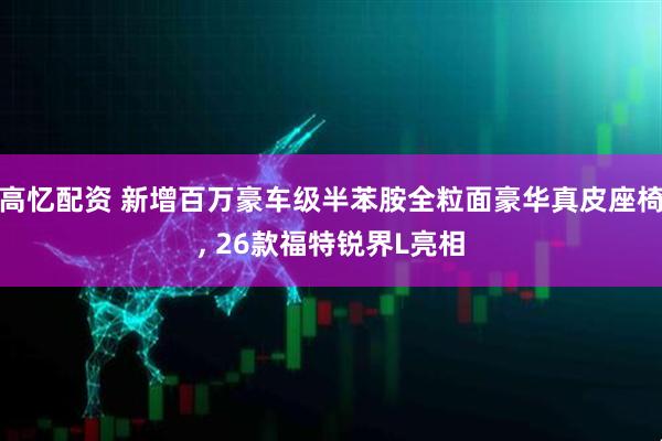 高忆配资 新增百万豪车级半苯胺全粒面豪华真皮座椅, 26款福特锐界L亮相